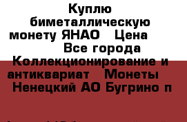 Куплю биметаллическую монету ЯНАО › Цена ­ 6 000 - Все города Коллекционирование и антиквариат » Монеты   . Ненецкий АО,Бугрино п.